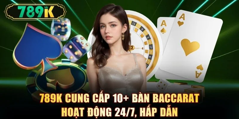 789K cung cấp 10+ bàn Baccarat hoạt động 24/7, hấp dẫn