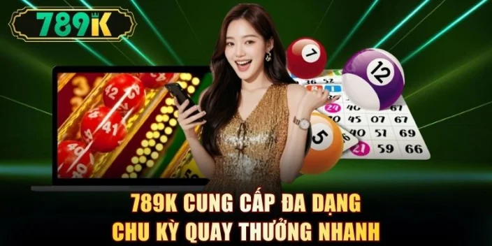 789K cung cấp đa dạng chu kỳ quay thưởng nhanh
