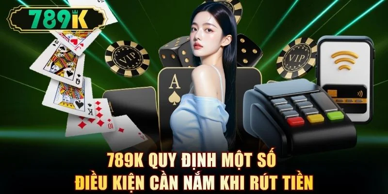 789K quy định một số điều kiện cần nắm khi rút tiền