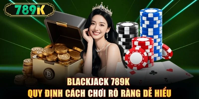 Blackjack 789K quy định cách chơi rõ ràng dễ hiểu