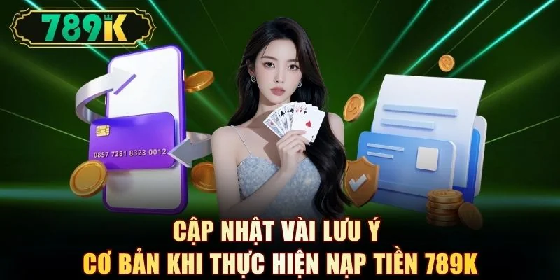 Cập nhật vài lưu ý cơ bản khi thực hiện nạp tiền 789K