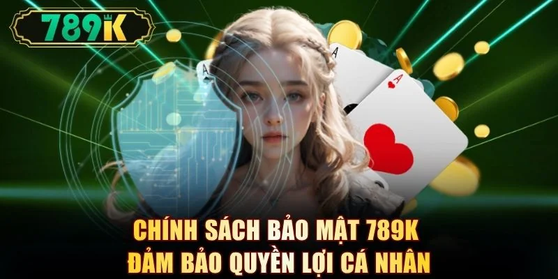 Chính sách bảo mật 789K đảm bảo quyền lợi cá nhân