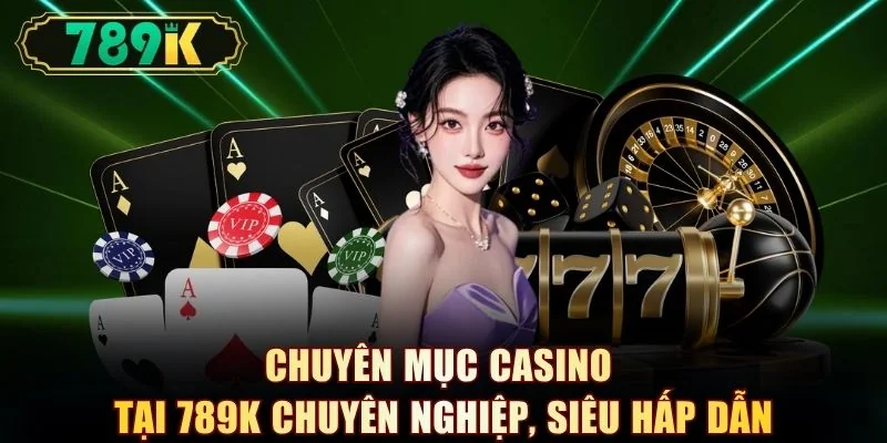 Chuyên mục Casino tại 789K chuyên nghiệp, siêu hấp dẫn