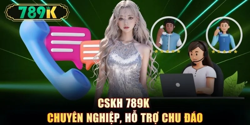 CSKH 789K chuyên nghiệp, hỗ trợ chu đáo