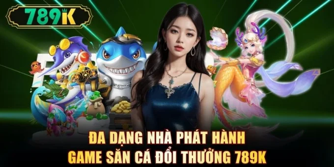 Đa dạng nhà phát hành game săn cá đổi thưởng 789K