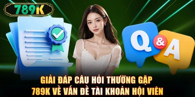 Giải đáp câu hỏi thường gặp 789K về vấn đề tài khoản hội viên