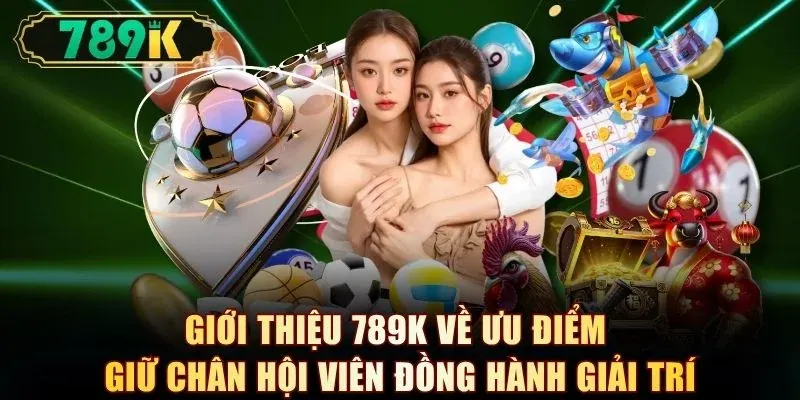 Giới thiệu 789K về ưu điểm giữ chân hội viên đồng hành giải trí