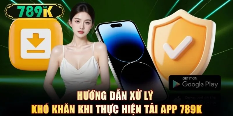 Hướng dẫn xử lý khó khăn khi thực hiện tải app 789K
