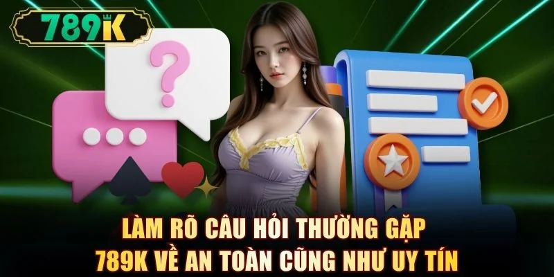 Làm rõ câu hỏi thường gặp 789K về an toàn cũng như uy tín