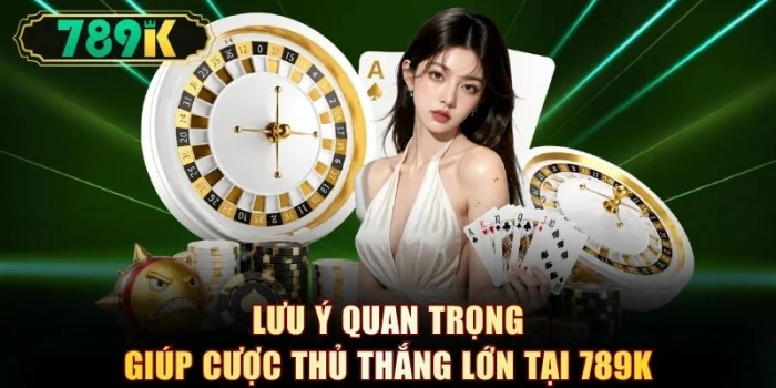 Lưu ý quan trọng giúp cược thủ thắng lớn tại 789K