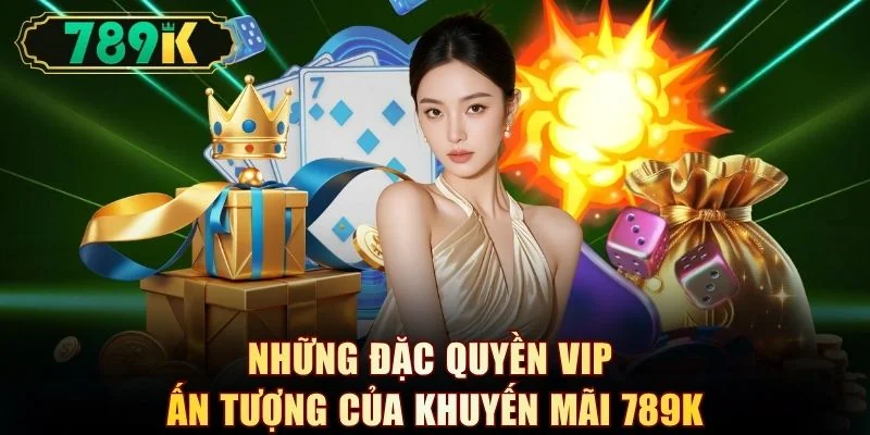 Những đặc quyền VIP ấn tượng của khuyến mãi 789K