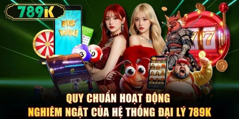 Quy chuẩn hoạt động nghiêm ngặt của hệ thống đại lý 789K