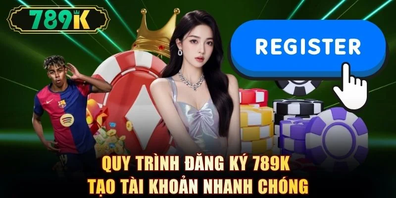 Quy trình đăng ký 789K tạo tài khoản nhanh chóng