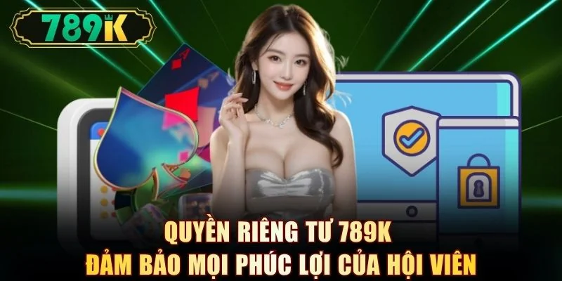 Quyền riêng tư 789K đảm bảo mọi phúc lợi của hội viên