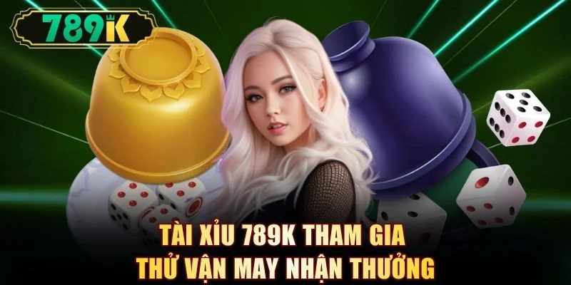 Tài Xỉu 789K tham gia thử vận may nhận thưởng