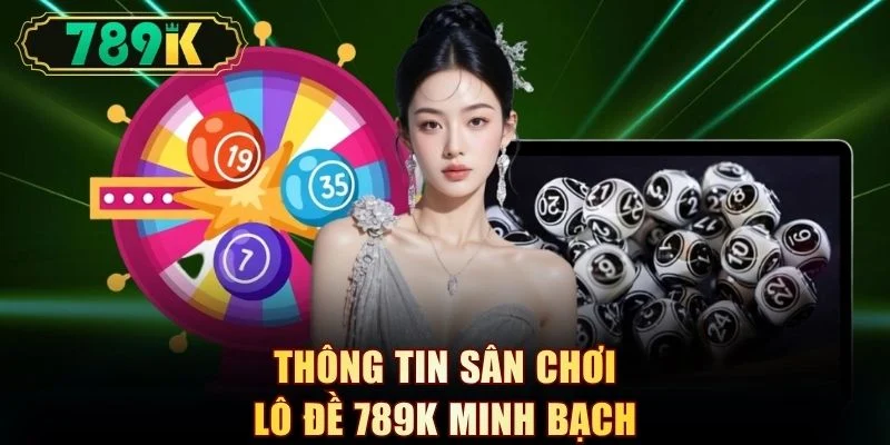 Thông tin sân chơi lô đề 789K minh bạch