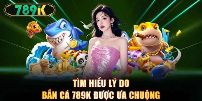 Tìm hiểu lý do bắn cá 789K được ưa chuộng