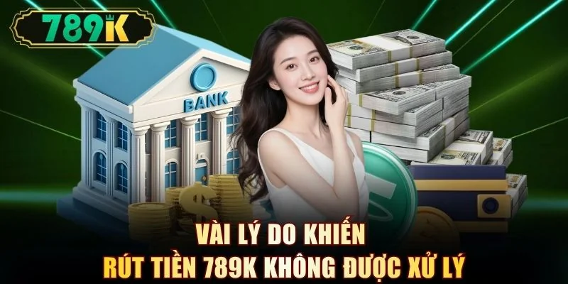 Vài lý do khiến rút tiền 789K không được xử lý